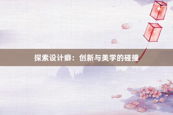 探索设计癖：创新与美学的碰撞