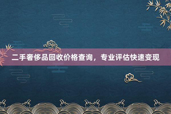 二手奢侈品回收价格查询，专业评估快速变现