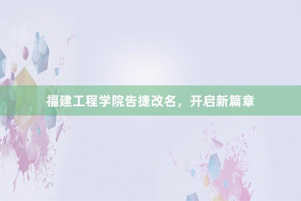 福建工程学院告捷改名，开启新篇章